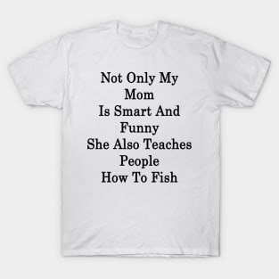 Not Only My Mom Is Smart And Funny She Also Teaches People How To Fish T-Shirt